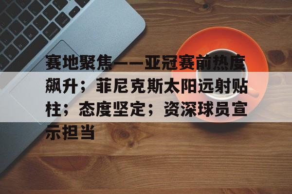开云平台-赛地聚焦——亚冠赛前热度飙升；菲尼克斯太阳远射贴柱；态度坚定；资深球员宣示担当的简单介绍