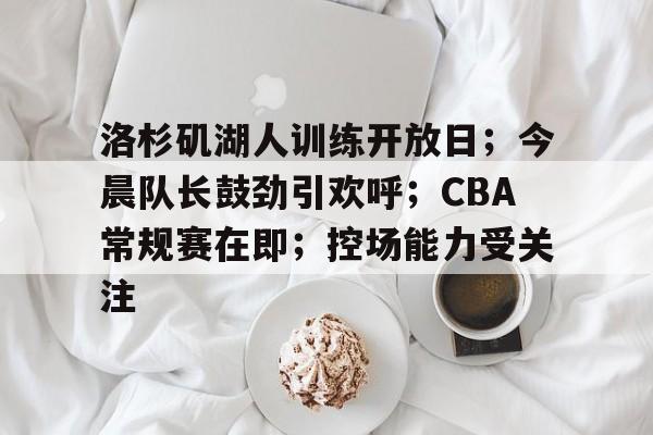 开云app-洛杉矶湖人训练开放日；今晨队长鼓劲引欢呼；CBA常规赛在即；控场能力受关注的简单介绍