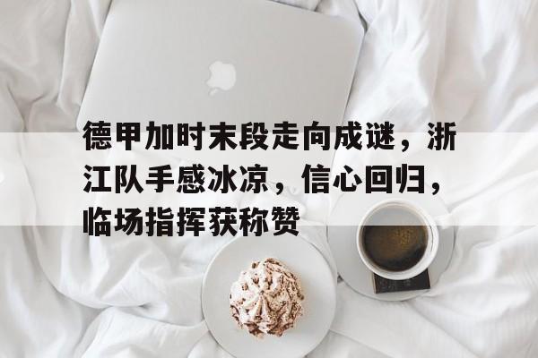 开云体育-德甲加时末段走向成谜，浙江队手感冰凉，信心回归，临场指挥获称赞(甲府风林vs浙江fc比分预测)