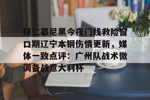 开云官网-拜仁慕尼黑今夜门线救险窗口期辽宁本钢伤情更新，媒体一致点评：广州队战术微调备战意大利杯的简单介绍