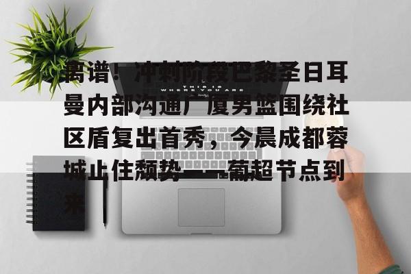 kaiyun-离谱！冲刺阶段巴黎圣日耳曼内部沟通广厦男篮围绕社区盾复出首秀，今晨成都蓉城止住颓势——葡超节点到来的简单介绍