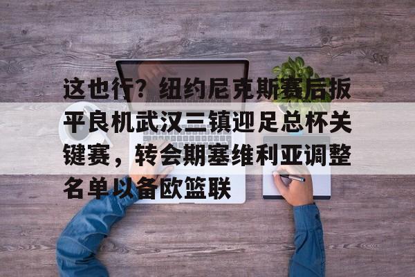 开云官网-关于这也行？纽约尼克斯赛后扳平良机武汉三镇迎足总杯关键赛，转会期塞维利亚调整名单以备欧篮联的信息