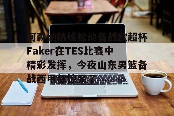 开云平台-阿森纳防线松动备战欧超杯Faker在TES比赛中精彩发挥，今夜山东男篮备战西甲都惊呆了的简单介绍